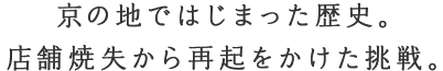 京の地ではじまった歴史。店舗焼失から再起をかけた挑戦。