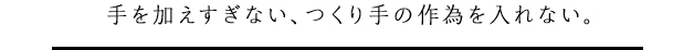 手を加えすぎない、つくり手の作為を入れない。