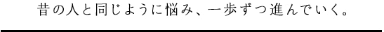 昔の人と同じように悩み、一歩ずつ進んでいく。