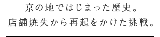 京の地ではじまった歴史。店舗焼失から再起をかけた挑戦。