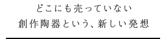 どこにも売っていない創作陶器という、新しい発想